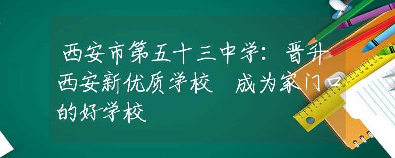 西安市第五十三中学：晋升西安新优质学校 成为家门口的好学校