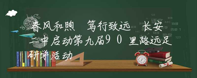 春风和煦 笃行致远 长安二中启动第九届90里路远足研学活动