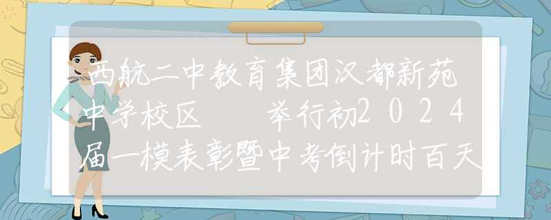 西航二中教育集团汉都新苑中学校区  举行初2024届一模表彰暨中考倒计时百天誓师大会