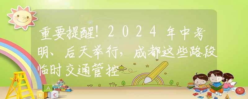 重要提醒！2024年中考明、后天举行，成都这些路段临时交通管控