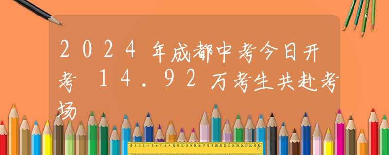 2024年成都中考今日开考 14.92万考生共赴考场