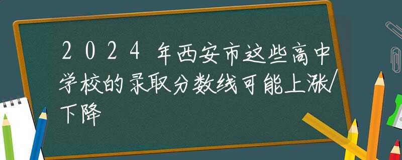 2024年西安市这些高中学校的录取分数线可能上涨/下降