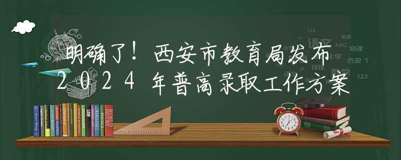 明确了！西安市教育局发布2024年普高录取工作方案