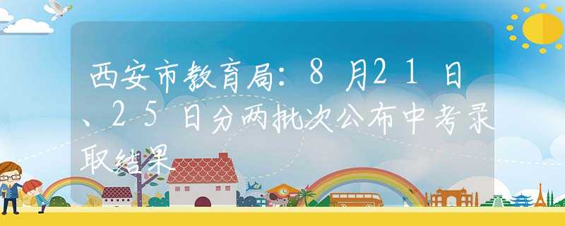 西安市教育局：8月21日、25日分两批次公布中考录取结果