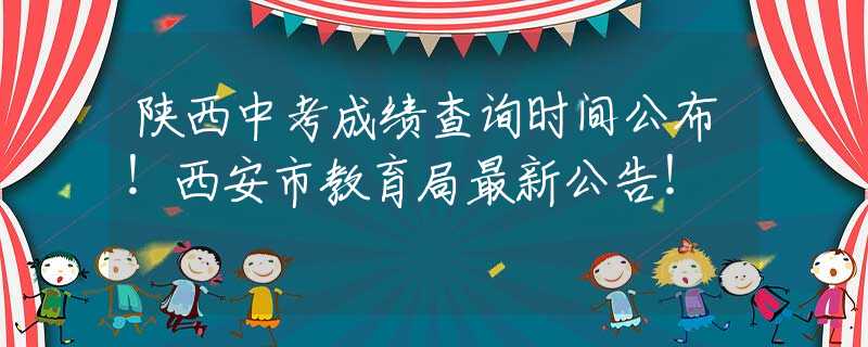 陕西中考成绩查询时间公布！西安市教育局最新公告！