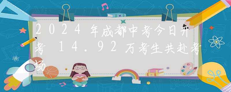 2024年成都中考今日开考 14.92万考生共赴考场