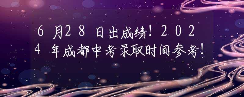 6月28日出成绩！2024年成都中考录取时间参考！