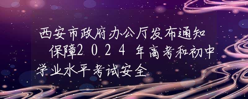 西安市政府办公厅发布通知 保障2024年高考和初中学业水平考试安全