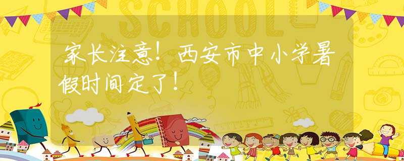 家长注意！西安市中小学暑假时间定了！