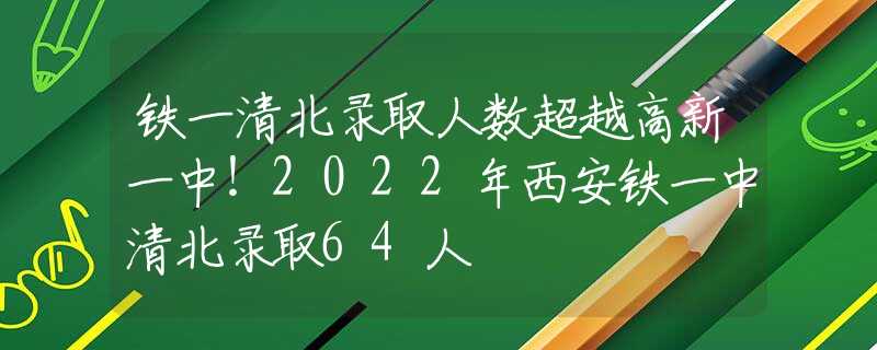 铁一清北录取人数超越高新一中！2022年西安铁一中清北录取64人