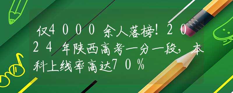 仅4000余人落榜！2024年陕西高考一分一段，本科上线率高达70%