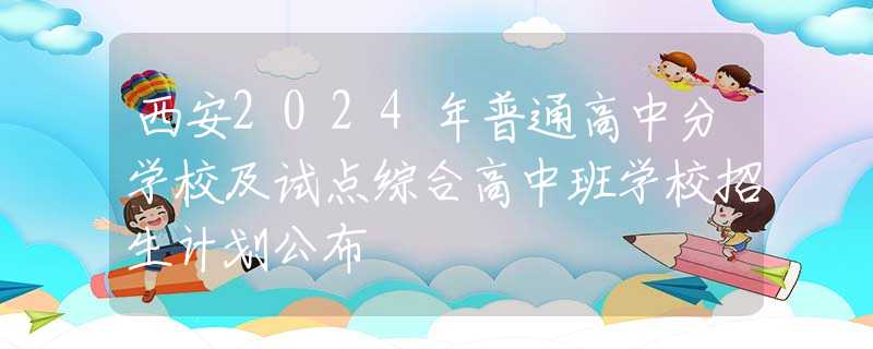 西安2024年普通高中分学校及试点综合高中班学校招生计划公布