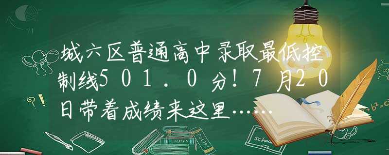 城六区普通高中录取最低控制线501.0分！7月20日带着成绩来这里……