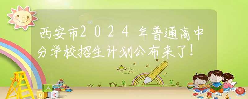 西安市2024年普通高中分学校招生计划公布来了！