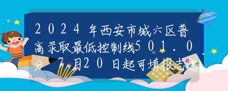 2024年西安市城六区普高录取最低控制线501.0分 7月20日起可填报志愿