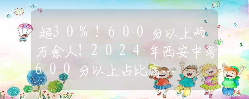 超30%！600分以上两万余人！2024年西安中考600分以上占比高…