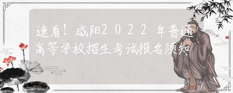 速看！咸阳2022年普通高等学校招生考试报名须知