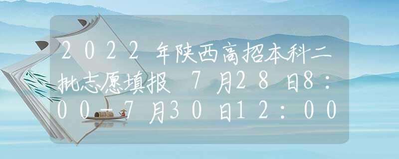 2022年陕西高招本科二批志愿填报 7月28日8:00-7月30日12:00进行