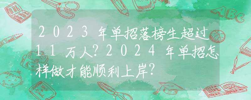 2023年单招落榜生超过11万人？2024年单招怎样做才能顺利上岸？