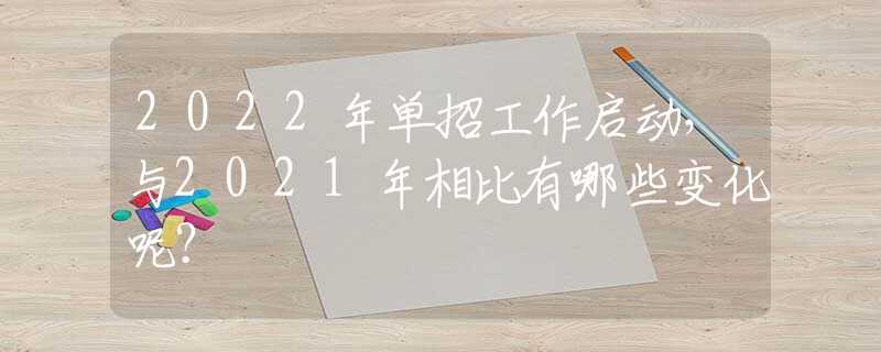 2022年单招工作启动，与2021年相比有哪些变化呢？