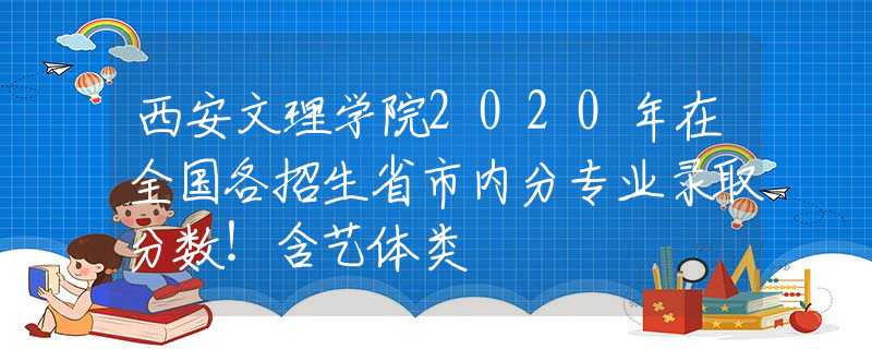 西安文理学院2020年在全国各招生省市内分专业录取分数！含艺体类