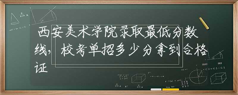 西安美术学院录取最低分数线，校考单招多少分拿到合格证