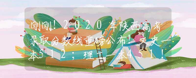 刚刚！2020年陕西高考录取分数线重磅公布！文史一本512；理工一本451！附高考分数查询入口！