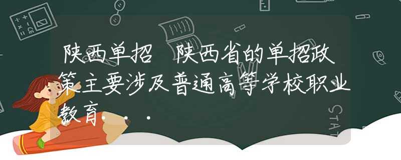 陕西单招 陕西省的单招政策主要涉及普通高等学校职业教育...