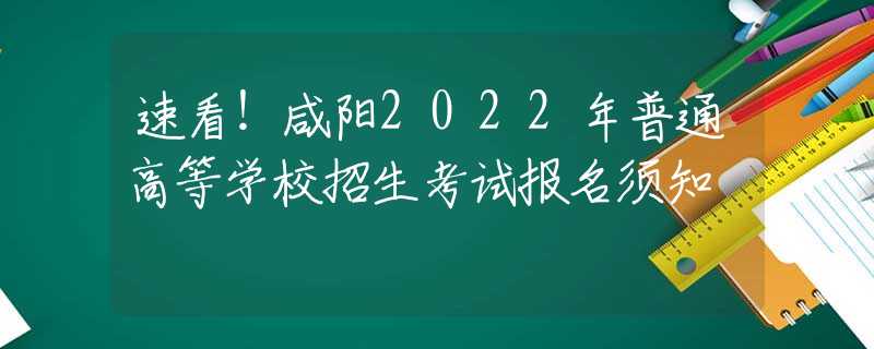 速看！咸阳2022年普通高等学校招生考试报名须知