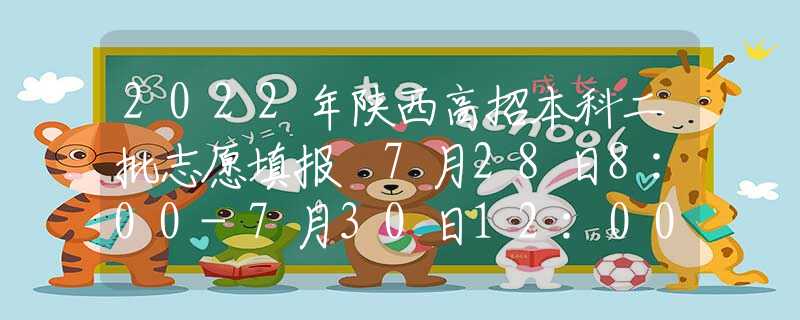 2022年陕西高招本科二批志愿填报 7月28日8:00-7月30日12:00进行