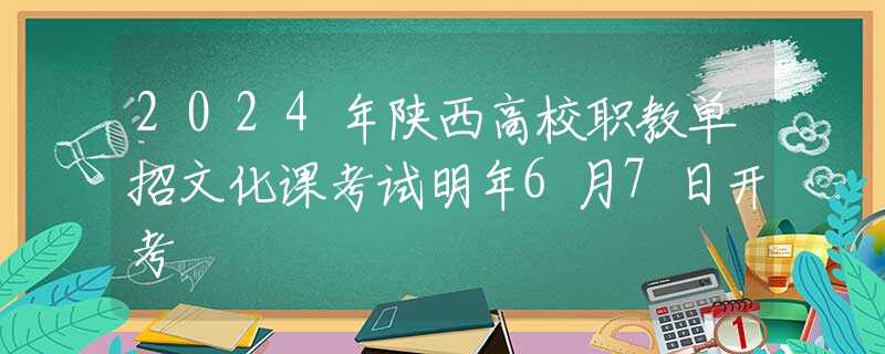 2024年陕西高校职教单招文化课考试明年6月7日开考