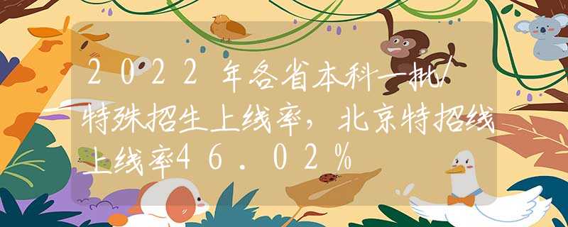 2022年各省本科一批/特殊招生上线率，北京特招线上线率46.02%