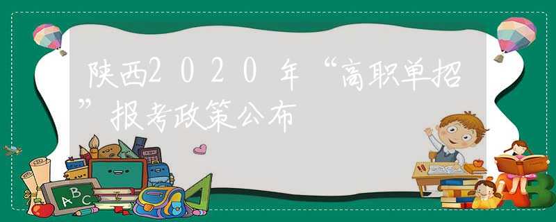 陕西2020年“高职单招”报考政策公布