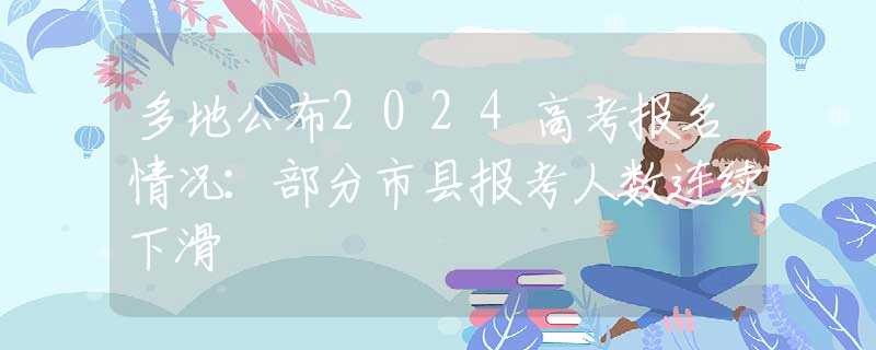 多地公布2024高考报名情况：部分市县报考人数连续下滑