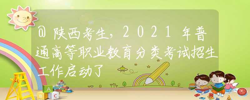 @陕西考生，2021年普通高等职业教育分类考试招生工作启动了