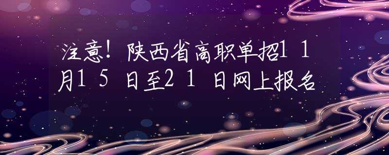 注意！陕西省高职单招11月15日至21日网上报名