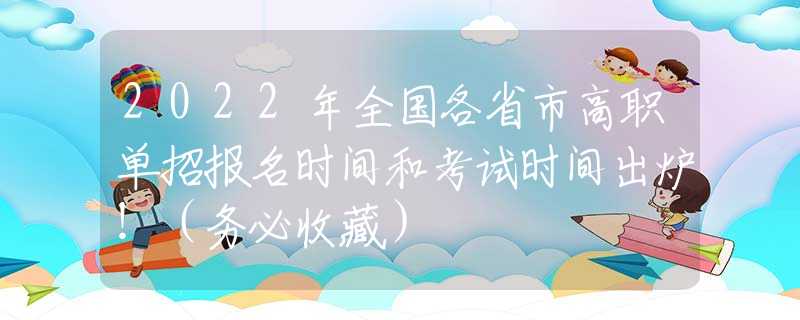 2022年全国各省市高职单招报名时间和考试时间出炉！（务必收藏）