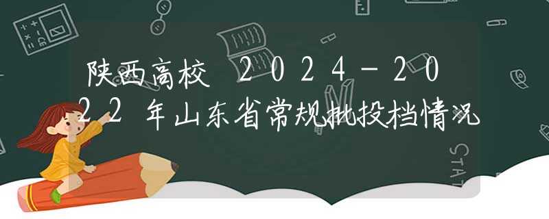 陕西高校 2024-2022年山东省常规批投档情况