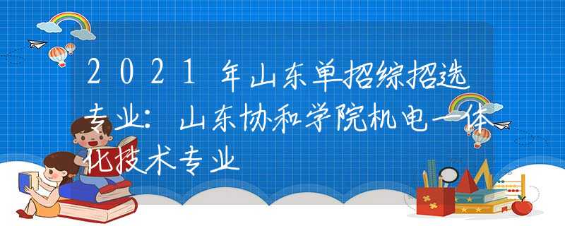 2021年山东单招综招选专业：山东协和学院机电一体化技术专业