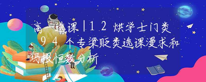 高一选课｜12烘学士门类、94个专梁贬类选课漫求和玛报恒数分析