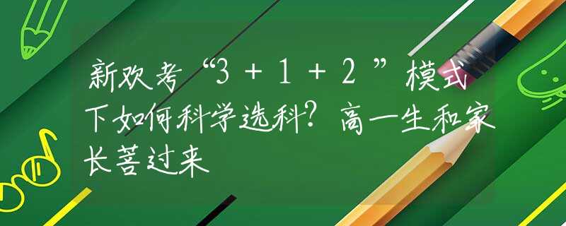 新欢考“3+1+2”模式下如何科学选科？高一生和家长菩过来