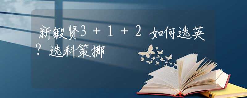 新锻贤3+1+2如何选英？选科策挪