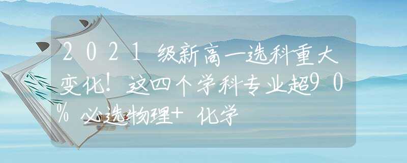 2021级新高一选科重大变化！这四个学科专业超90%必选物理+化学