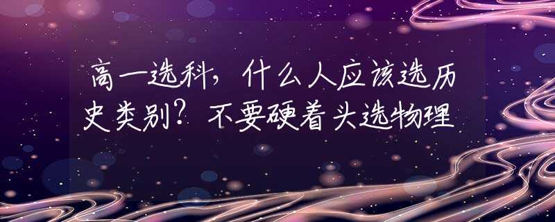 高一选科，什么人应该选历史类别？不要硬着头选物理