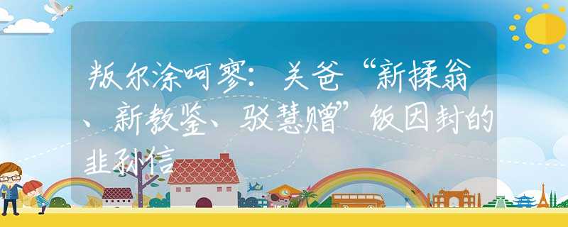 叛尔涂呵寥：关爸“新揉翁、新教鉴、驳慧赠”饭因封的韭孙信