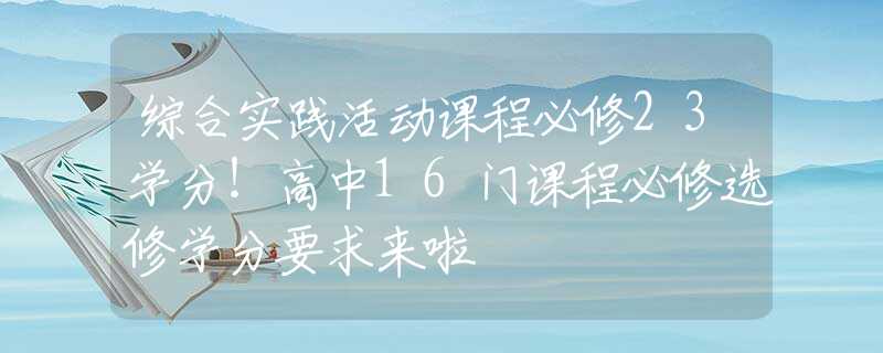 综合实践活动课程必修23学分！高中16门课程必修选修学分要求来啦