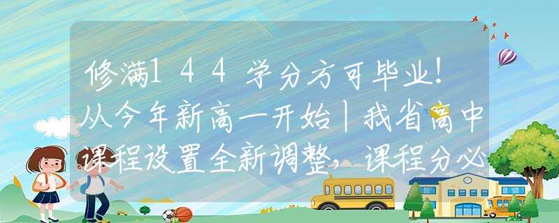 修满144学分方可毕业！从今年新高一开始丨我省高中课程设置全新调整，课程分必修、选修等3类