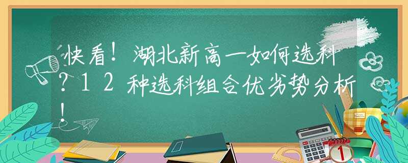 快看！湖北新高一如何选科？12种选科组合优劣势分析！