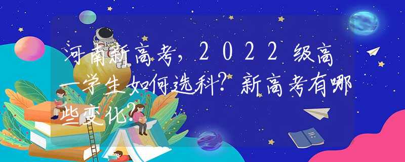 河南新高考，2022级高一学生如何选科？新高考有哪些变化？