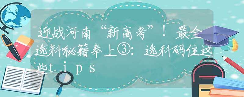 迎战河南“新高考”！最全选科秘籍奉上③：选科码住这些tips